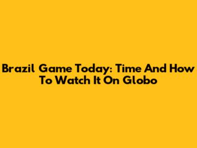 Brazil Game Today: Time And How To Watch It On Globo