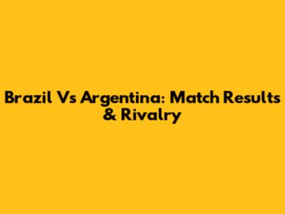 Brazil Vs Argentina: Match Results & Rivalry