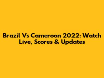 Brazil Vs Cameroon 2022: Watch Live, Scores & Updates