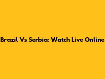Brazil Vs Serbia: Watch Live Online