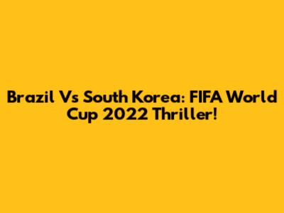 Brazil Vs South Korea: FIFA World Cup 2022 Thriller!