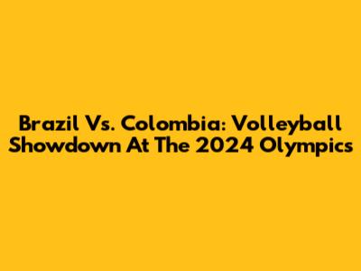 Brazil Vs. Colombia: Volleyball Showdown At The 2024 Olympics