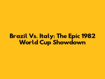Brazil Vs. Italy: The Epic 1982 World Cup Showdown