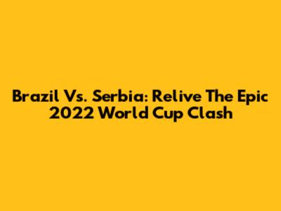 Brazil Vs. Serbia: Relive The Epic 2022 World Cup Clash