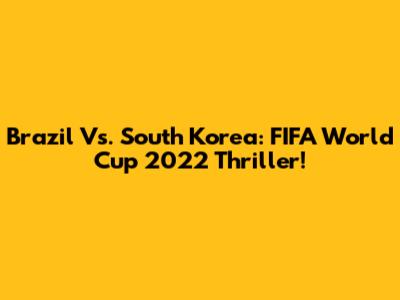 Brazil Vs. South Korea: FIFA World Cup 2022 Thriller!