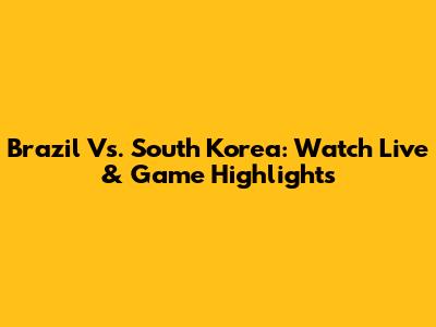 Brazil Vs. South Korea: Watch Live & Game Highlights