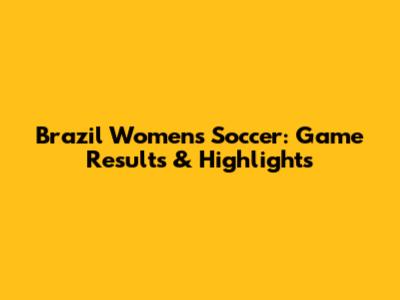 Brazil Women's Soccer: Game Results & Highlights