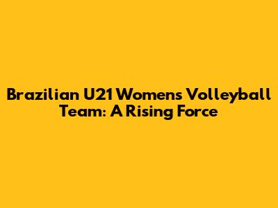 Brazilian U21 Women's Volleyball Team: A Rising Force