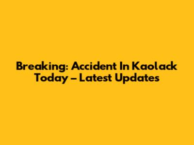 Breaking: Accident In Kaolack Today – Latest Updates