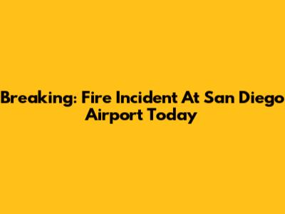 Breaking: Fire Incident At San Diego Airport Today