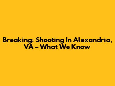 Breaking: Shooting In Alexandria, VA – What We Know