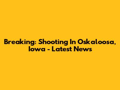 Breaking: Shooting In Oskaloosa, Iowa - Latest News