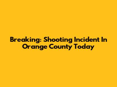 Breaking: Shooting Incident In Orange County Today
