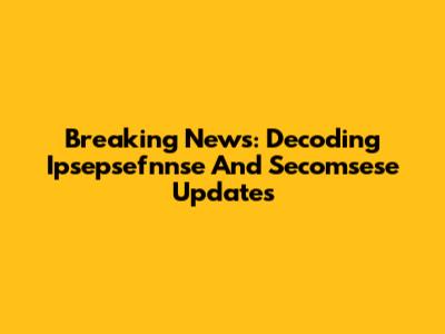 Breaking News: Decoding Ipsepsefnnse And Secomsese Updates