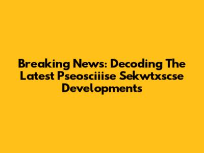 Breaking News: Decoding The Latest Pseosciiise Sekwtxscse Developments