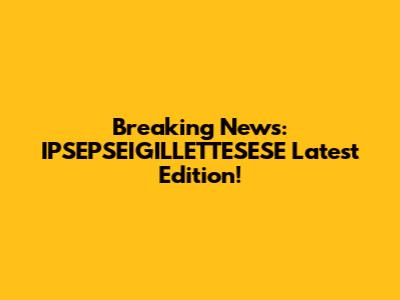 Breaking News: IPSEPSEIGILLETTESESE Latest Edition!