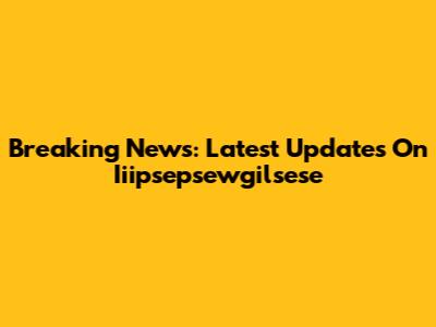 Breaking News: Latest Updates On Iiipsepsewgilsese