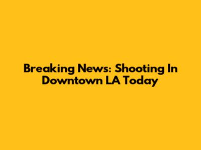Breaking News: Shooting In Downtown LA Today