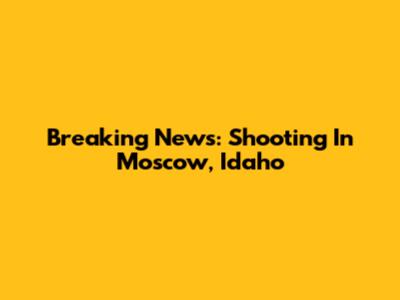 Breaking News: Shooting In Moscow, Idaho