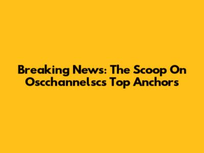 Breaking News: The Scoop On Oscchannelsc's Top Anchors