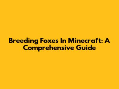 Breeding Foxes In Minecraft: A Comprehensive Guide