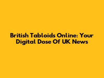 British Tabloids Online: Your Digital Dose Of UK News