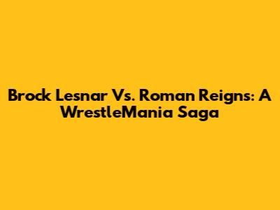 Brock Lesnar Vs. Roman Reigns: A WrestleMania Saga