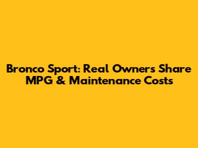 Bronco Sport: Real Owners Share MPG & Maintenance Costs