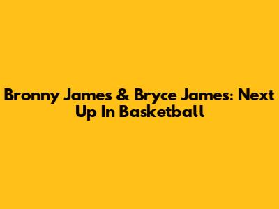 Bronny James & Bryce James: Next Up In Basketball