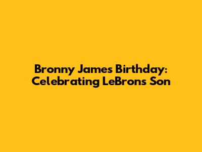 Bronny James Birthday: Celebrating LeBron's Son