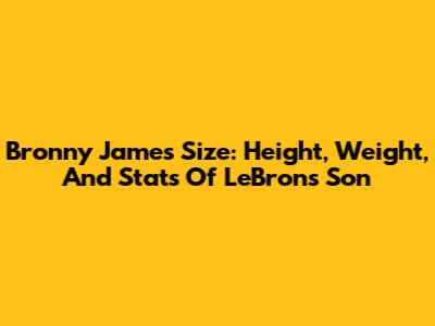 Bronny James Size: Height, Weight, And Stats Of LeBron's Son