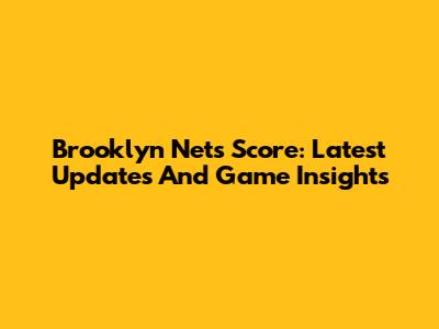 Brooklyn Nets Score: Latest Updates And Game Insights