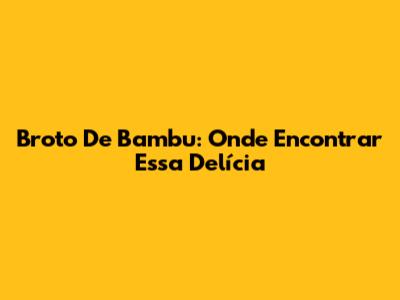 Broto De Bambu: Onde Encontrar Essa Delícia