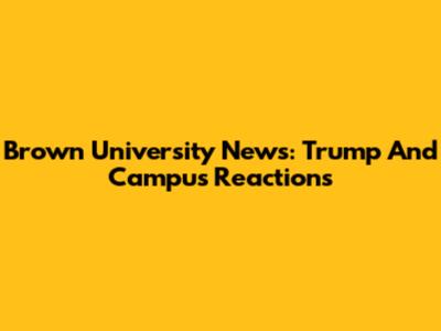 Brown University News: Trump And Campus Reactions