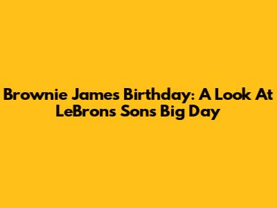 Brownie James Birthday: A Look At LeBron's Son's Big Day