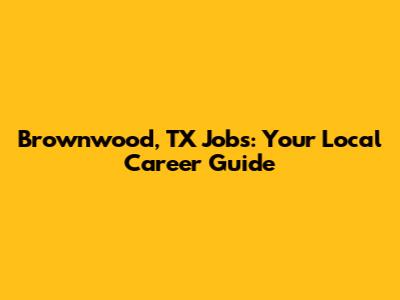 Brownwood, TX Jobs: Your Local Career Guide