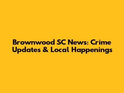 Brownwood SC News: Crime Updates & Local Happenings