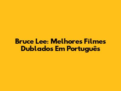 Bruce Lee: Melhores Filmes Dublados Em Português