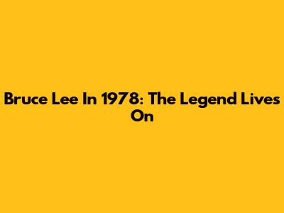Bruce Lee In 1978: The Legend Lives On