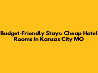 Budget-Friendly Stays: Cheap Hotel Rooms In Kansas City MO