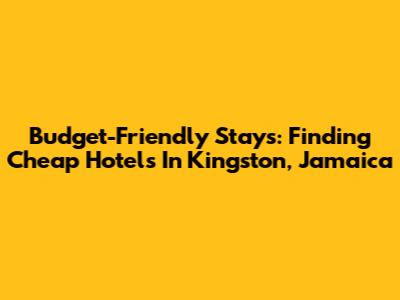 Budget-Friendly Stays: Finding Cheap Hotels In Kingston, Jamaica