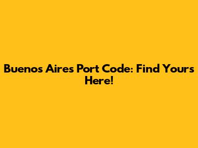 Buenos Aires Port Code: Find Yours Here!