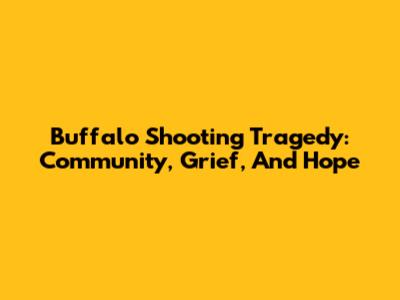 Buffalo Shooting Tragedy: Community, Grief, And Hope