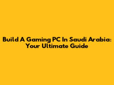 Build A Gaming PC In Saudi Arabia: Your Ultimate Guide