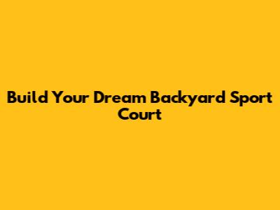 Build Your Dream Backyard Sport Court