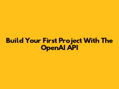 Build Your First Project With The OpenAI API