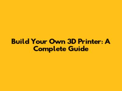 Build Your Own 3D Printer: A Complete Guide