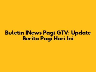 Buletin INews Pagi GTV: Update Berita Pagi Hari Ini