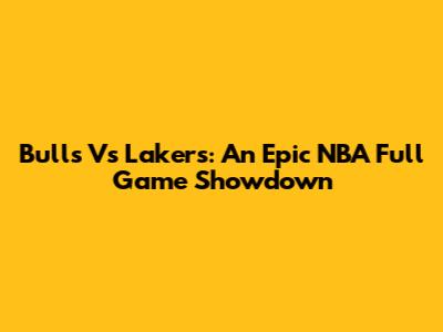 Bulls Vs Lakers: An Epic NBA Full Game Showdown
