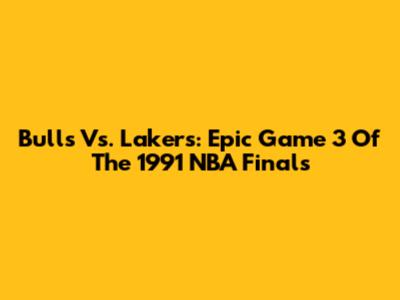 Bulls Vs. Lakers: Epic Game 3 Of The 1991 NBA Finals